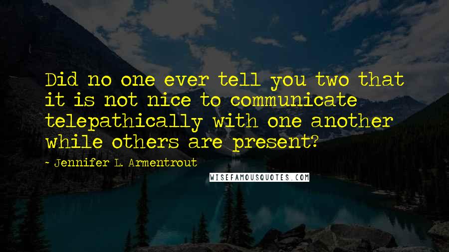 Jennifer L. Armentrout Quotes: Did no one ever tell you two that it is not nice to communicate telepathically with one another while others are present?