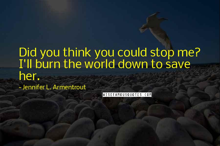 Jennifer L. Armentrout Quotes: Did you think you could stop me? I'll burn the world down to save her.