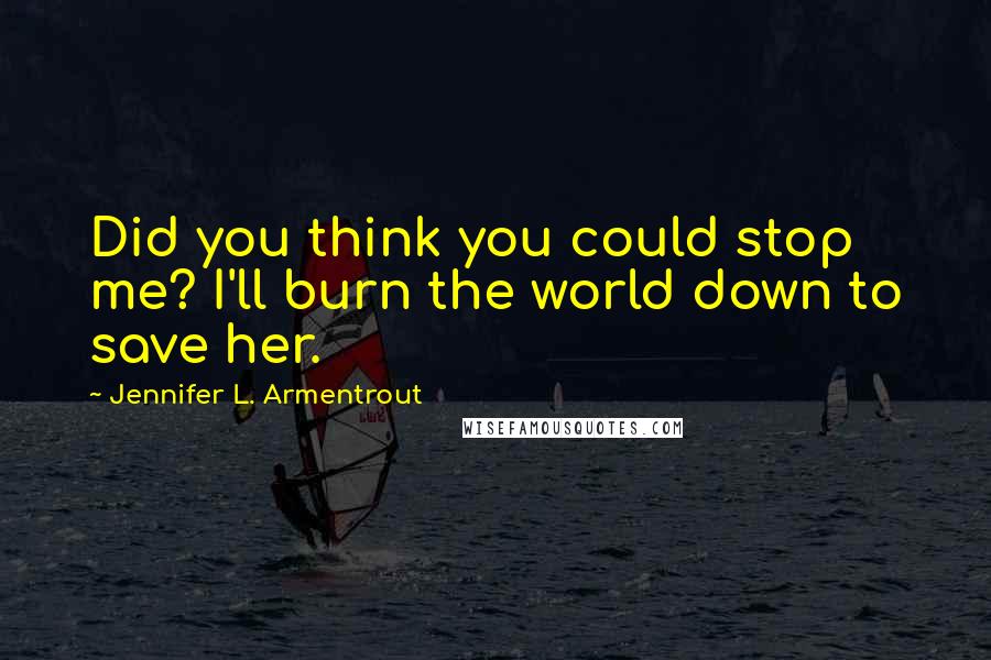 Jennifer L. Armentrout Quotes: Did you think you could stop me? I'll burn the world down to save her.
