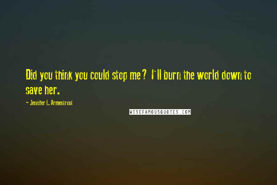 Jennifer L. Armentrout Quotes: Did you think you could stop me? I'll burn the world down to save her.