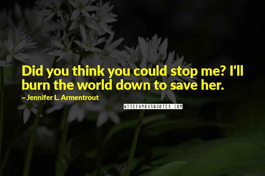 Jennifer L. Armentrout Quotes: Did you think you could stop me? I'll burn the world down to save her.