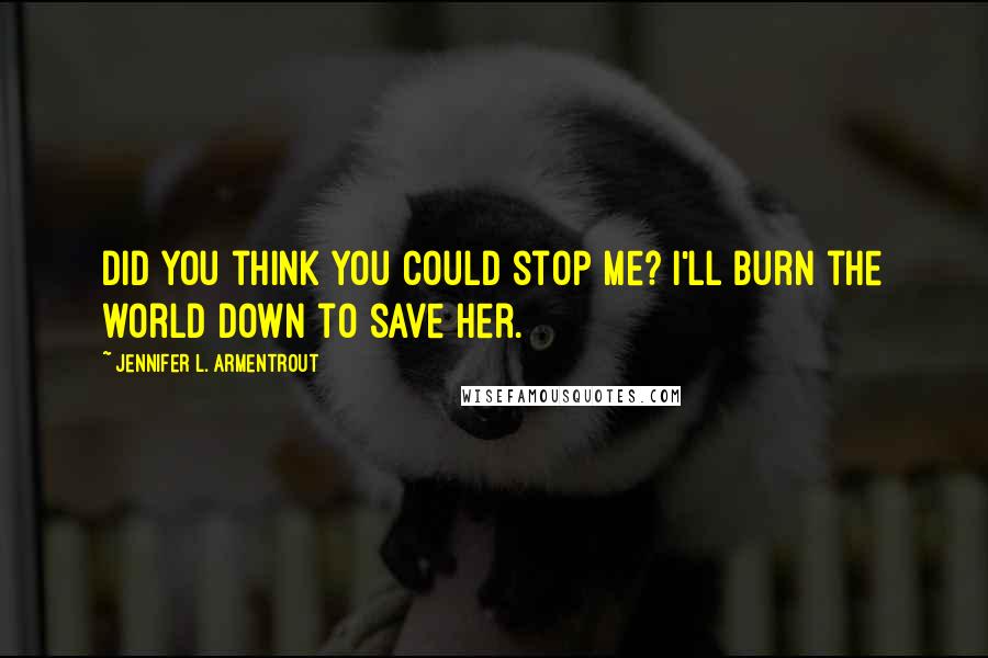 Jennifer L. Armentrout Quotes: Did you think you could stop me? I'll burn the world down to save her.