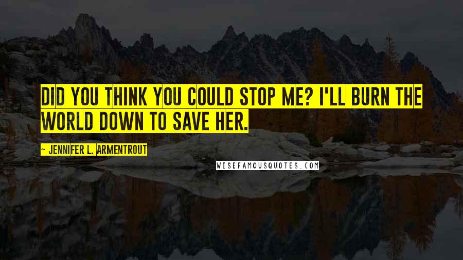 Jennifer L. Armentrout Quotes: Did you think you could stop me? I'll burn the world down to save her.