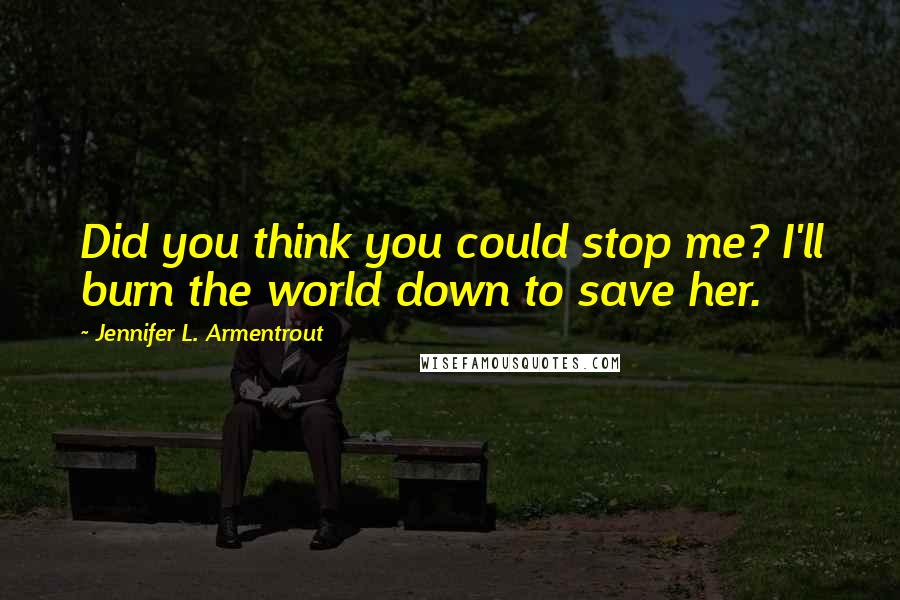 Jennifer L. Armentrout Quotes: Did you think you could stop me? I'll burn the world down to save her.