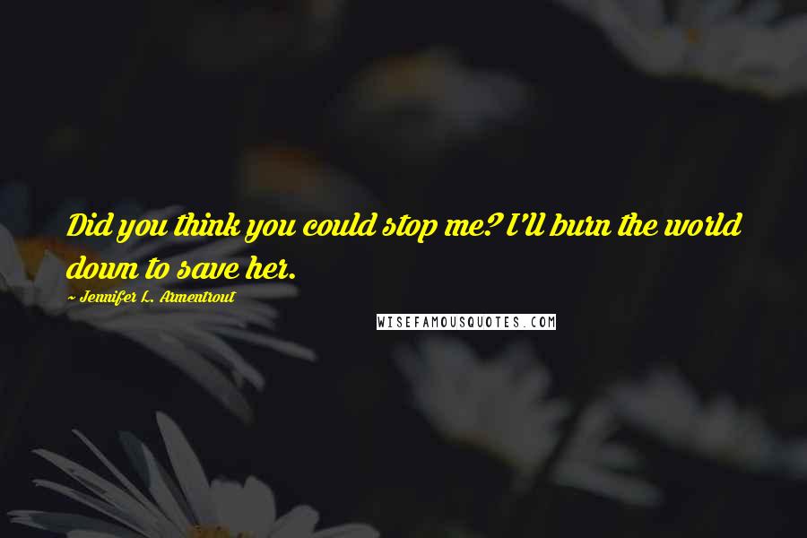 Jennifer L. Armentrout Quotes: Did you think you could stop me? I'll burn the world down to save her.