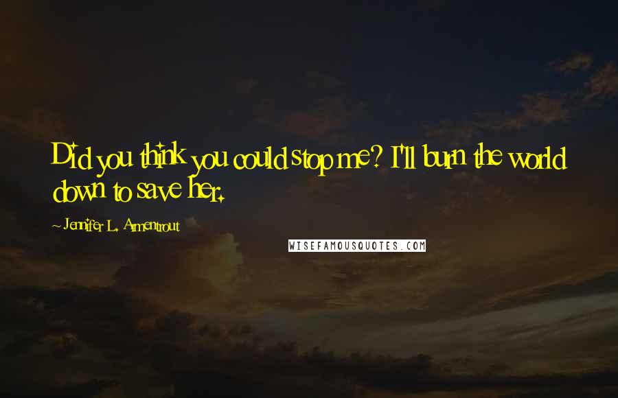 Jennifer L. Armentrout Quotes: Did you think you could stop me? I'll burn the world down to save her.