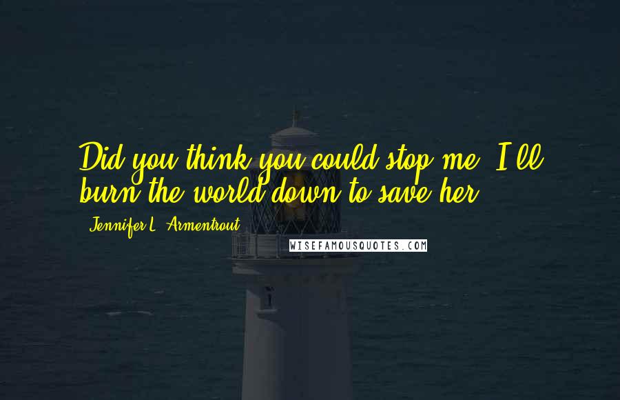 Jennifer L. Armentrout Quotes: Did you think you could stop me? I'll burn the world down to save her.