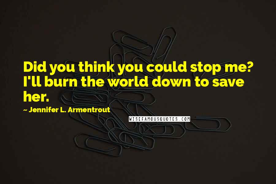 Jennifer L. Armentrout Quotes: Did you think you could stop me? I'll burn the world down to save her.