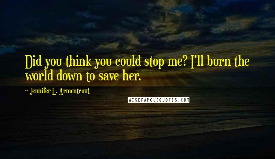 Jennifer L. Armentrout Quotes: Did you think you could stop me? I'll burn the world down to save her.