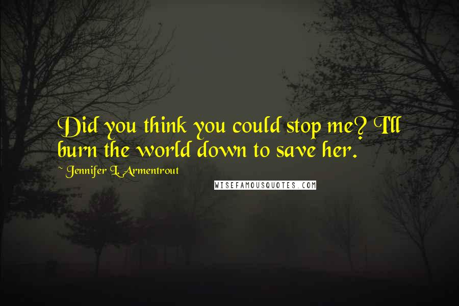 Jennifer L. Armentrout Quotes: Did you think you could stop me? I'll burn the world down to save her.