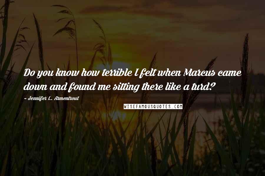 Jennifer L. Armentrout Quotes: Do you know how terrible I felt when Marcus came down and found me sitting there like a turd?