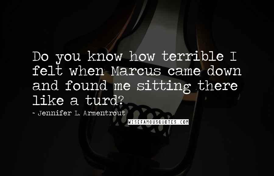 Jennifer L. Armentrout Quotes: Do you know how terrible I felt when Marcus came down and found me sitting there like a turd?