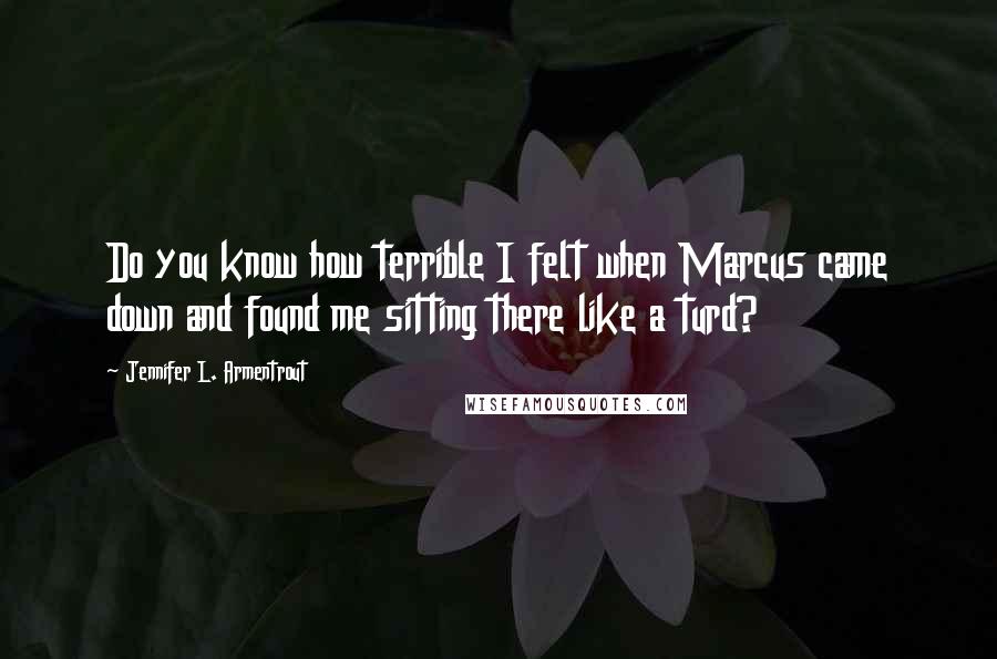 Jennifer L. Armentrout Quotes: Do you know how terrible I felt when Marcus came down and found me sitting there like a turd?