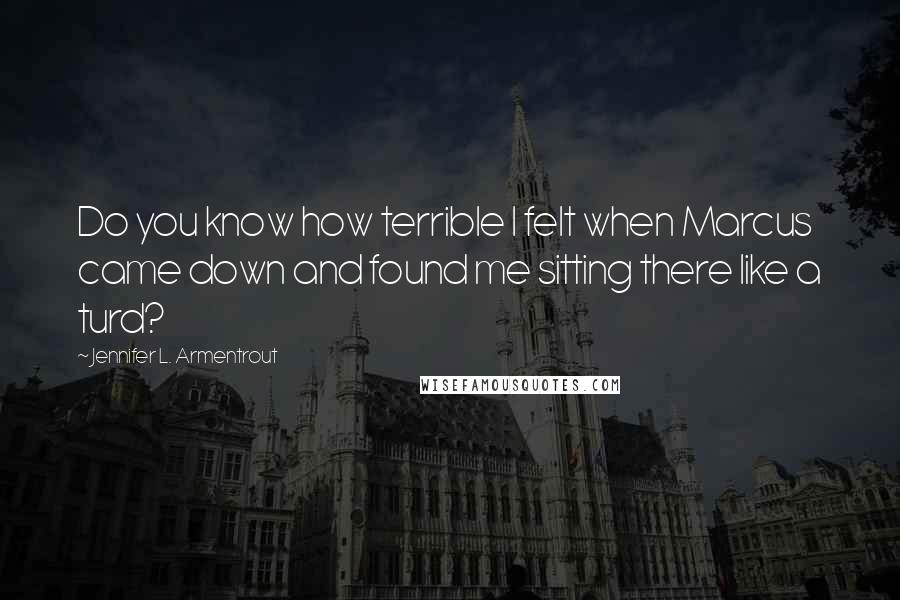 Jennifer L. Armentrout Quotes: Do you know how terrible I felt when Marcus came down and found me sitting there like a turd?