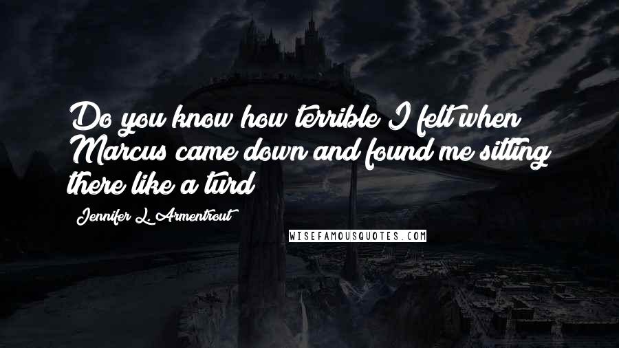 Jennifer L. Armentrout Quotes: Do you know how terrible I felt when Marcus came down and found me sitting there like a turd?