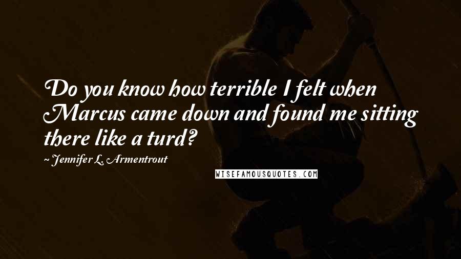 Jennifer L. Armentrout Quotes: Do you know how terrible I felt when Marcus came down and found me sitting there like a turd?