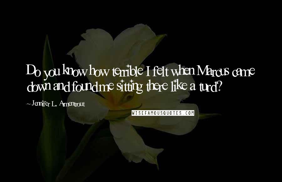 Jennifer L. Armentrout Quotes: Do you know how terrible I felt when Marcus came down and found me sitting there like a turd?