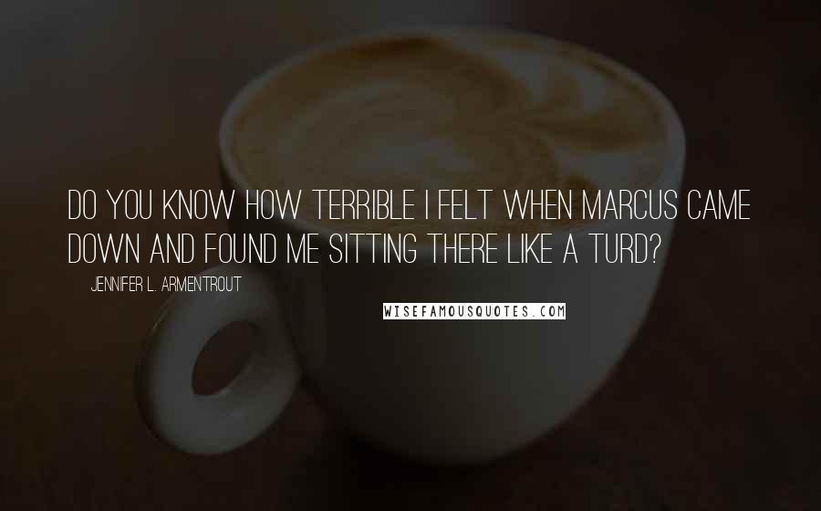 Jennifer L. Armentrout Quotes: Do you know how terrible I felt when Marcus came down and found me sitting there like a turd?