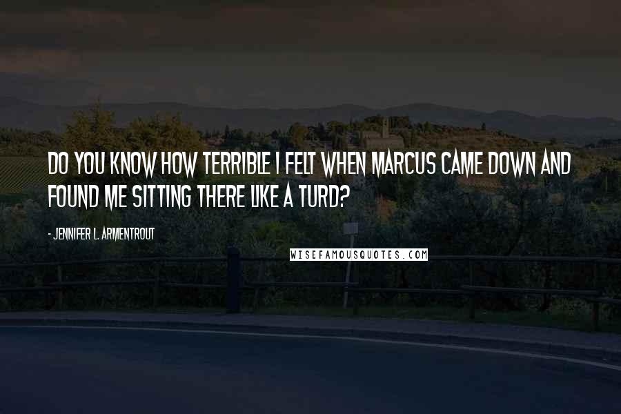 Jennifer L. Armentrout Quotes: Do you know how terrible I felt when Marcus came down and found me sitting there like a turd?