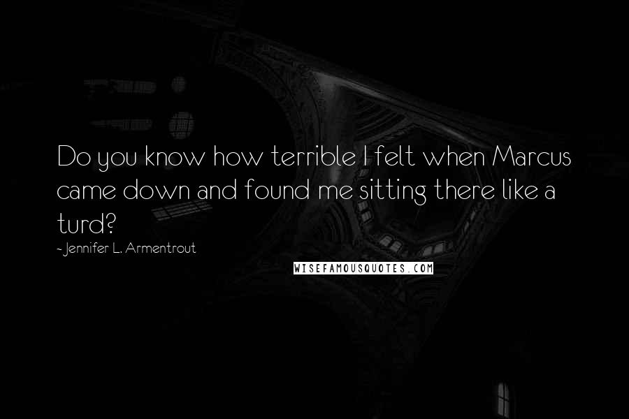 Jennifer L. Armentrout Quotes: Do you know how terrible I felt when Marcus came down and found me sitting there like a turd?