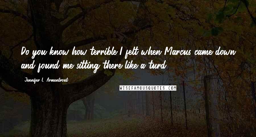 Jennifer L. Armentrout Quotes: Do you know how terrible I felt when Marcus came down and found me sitting there like a turd?