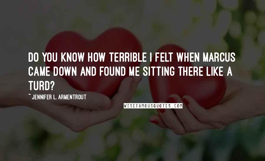 Jennifer L. Armentrout Quotes: Do you know how terrible I felt when Marcus came down and found me sitting there like a turd?