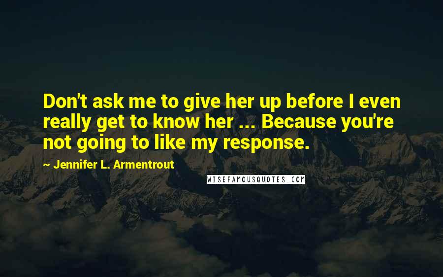 Jennifer L. Armentrout Quotes: Don't ask me to give her up before I even really get to know her ... Because you're not going to like my response.