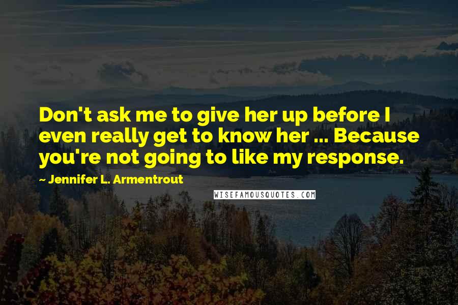 Jennifer L. Armentrout Quotes: Don't ask me to give her up before I even really get to know her ... Because you're not going to like my response.