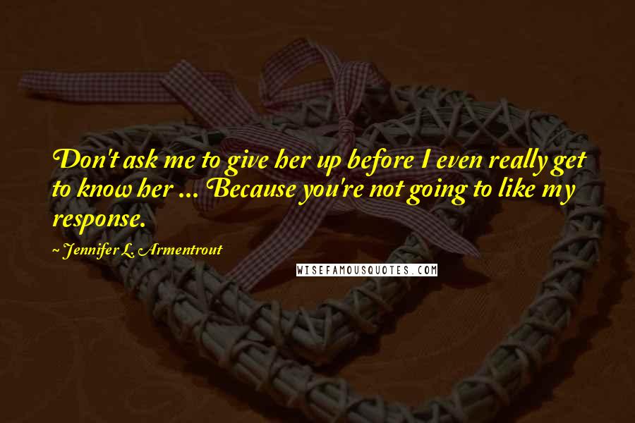 Jennifer L. Armentrout Quotes: Don't ask me to give her up before I even really get to know her ... Because you're not going to like my response.