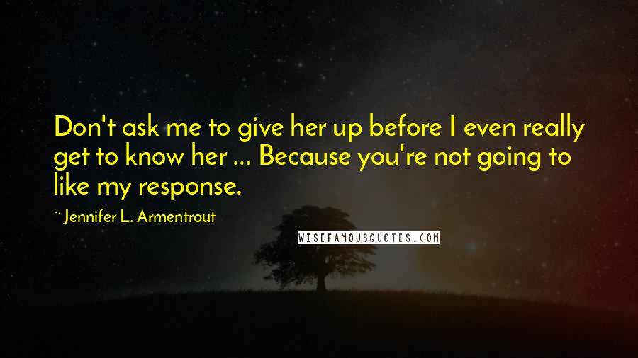 Jennifer L. Armentrout Quotes: Don't ask me to give her up before I even really get to know her ... Because you're not going to like my response.