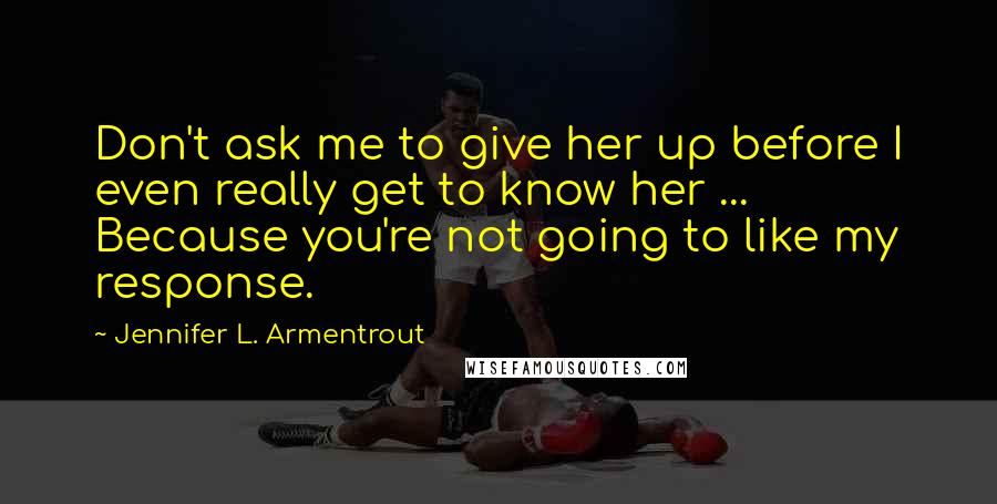 Jennifer L. Armentrout Quotes: Don't ask me to give her up before I even really get to know her ... Because you're not going to like my response.