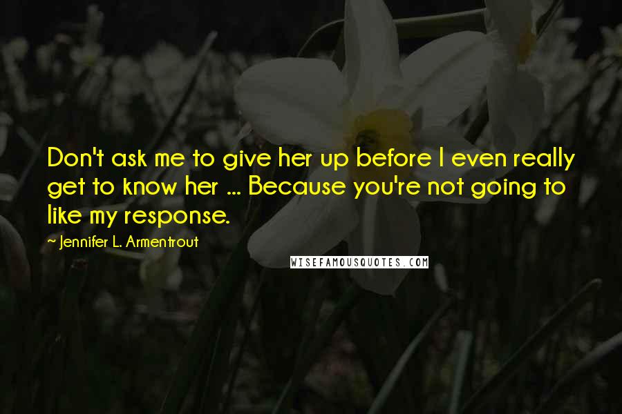 Jennifer L. Armentrout Quotes: Don't ask me to give her up before I even really get to know her ... Because you're not going to like my response.