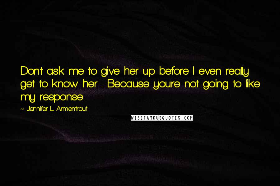 Jennifer L. Armentrout Quotes: Don't ask me to give her up before I even really get to know her ... Because you're not going to like my response.