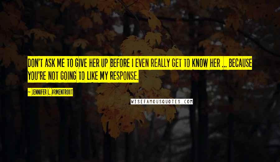 Jennifer L. Armentrout Quotes: Don't ask me to give her up before I even really get to know her ... Because you're not going to like my response.