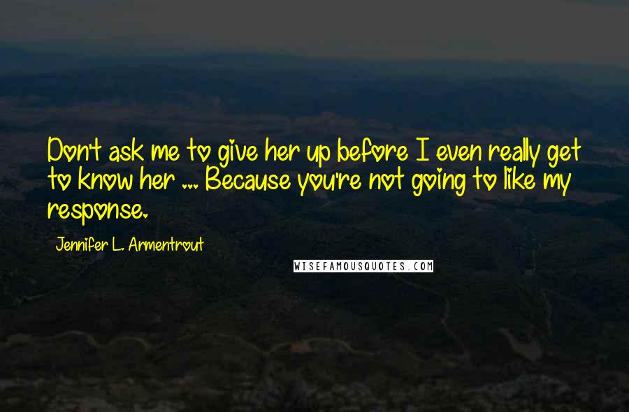 Jennifer L. Armentrout Quotes: Don't ask me to give her up before I even really get to know her ... Because you're not going to like my response.