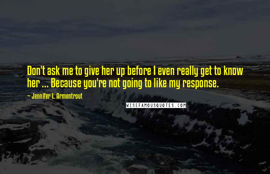 Jennifer L. Armentrout Quotes: Don't ask me to give her up before I even really get to know her ... Because you're not going to like my response.