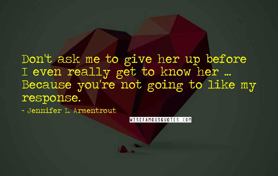 Jennifer L. Armentrout Quotes: Don't ask me to give her up before I even really get to know her ... Because you're not going to like my response.