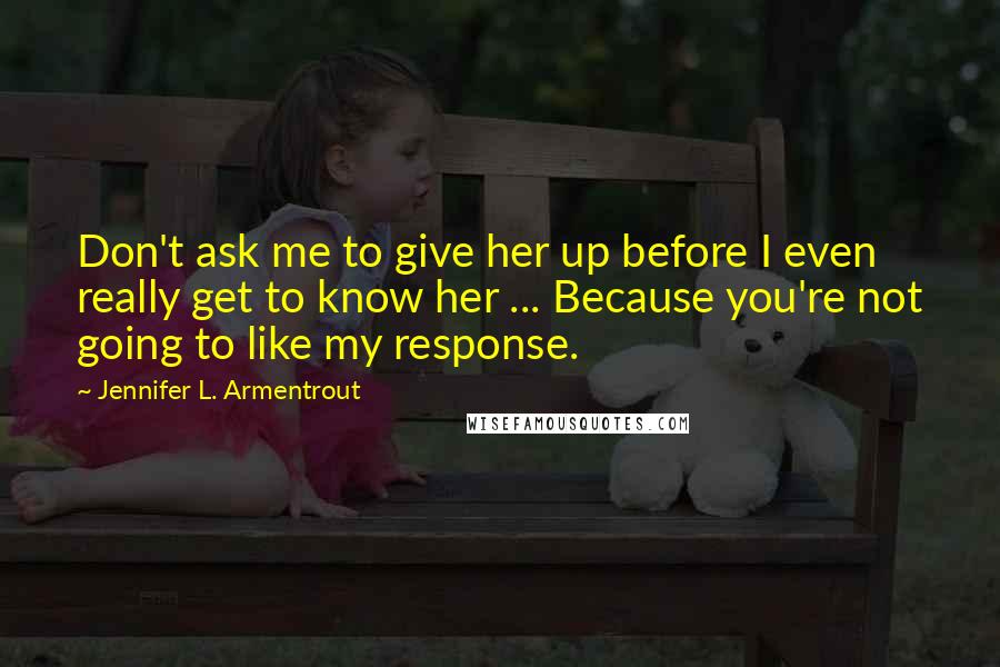 Jennifer L. Armentrout Quotes: Don't ask me to give her up before I even really get to know her ... Because you're not going to like my response.