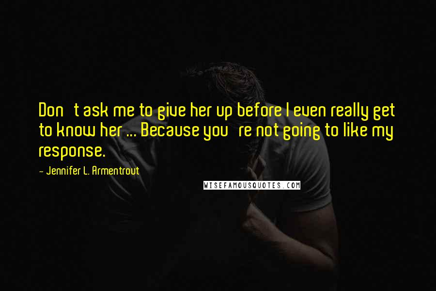 Jennifer L. Armentrout Quotes: Don't ask me to give her up before I even really get to know her ... Because you're not going to like my response.