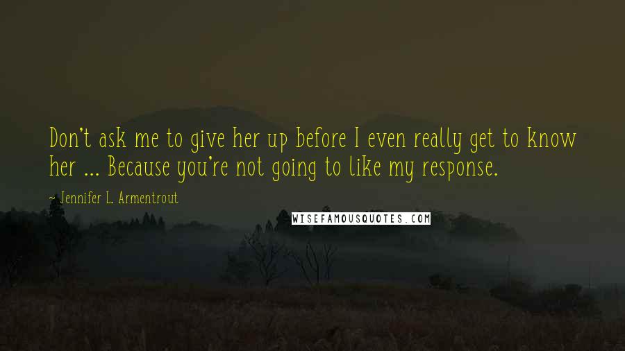 Jennifer L. Armentrout Quotes: Don't ask me to give her up before I even really get to know her ... Because you're not going to like my response.