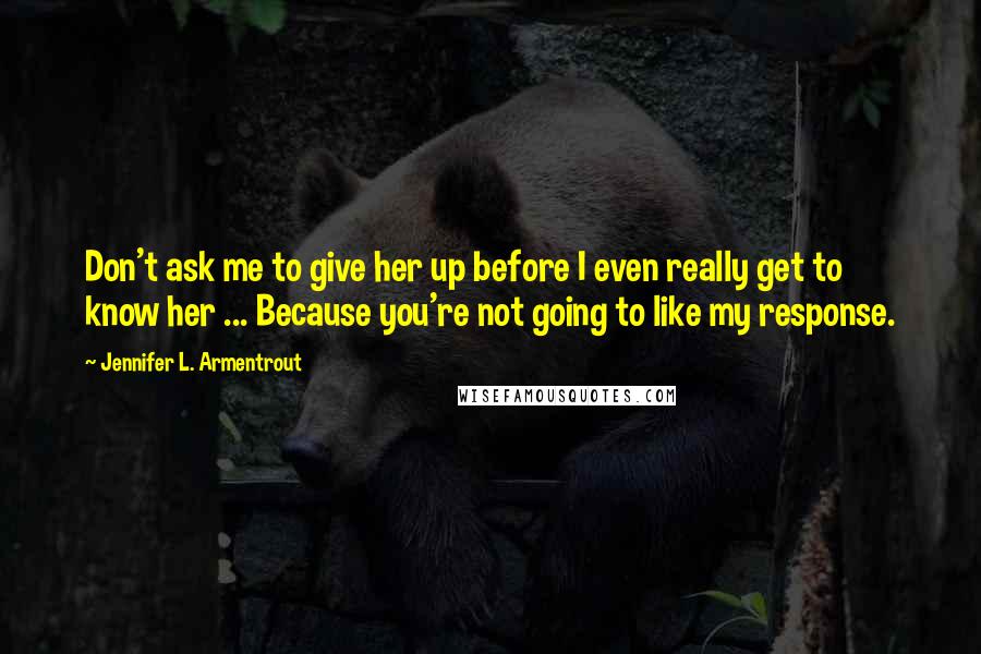 Jennifer L. Armentrout Quotes: Don't ask me to give her up before I even really get to know her ... Because you're not going to like my response.