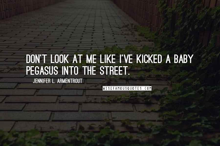 Jennifer L. Armentrout Quotes: Don't look at me like I've kicked a baby pegasus into the street.