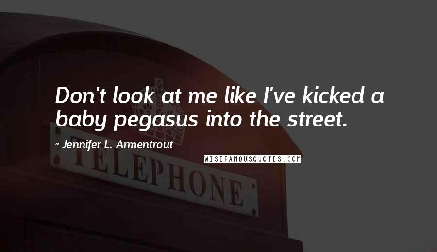 Jennifer L. Armentrout Quotes: Don't look at me like I've kicked a baby pegasus into the street.