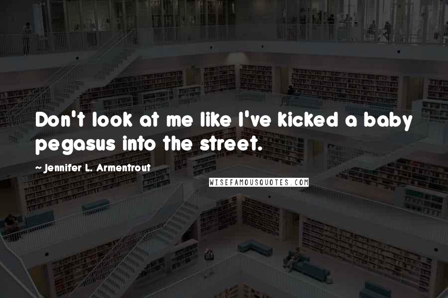 Jennifer L. Armentrout Quotes: Don't look at me like I've kicked a baby pegasus into the street.