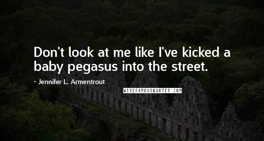Jennifer L. Armentrout Quotes: Don't look at me like I've kicked a baby pegasus into the street.