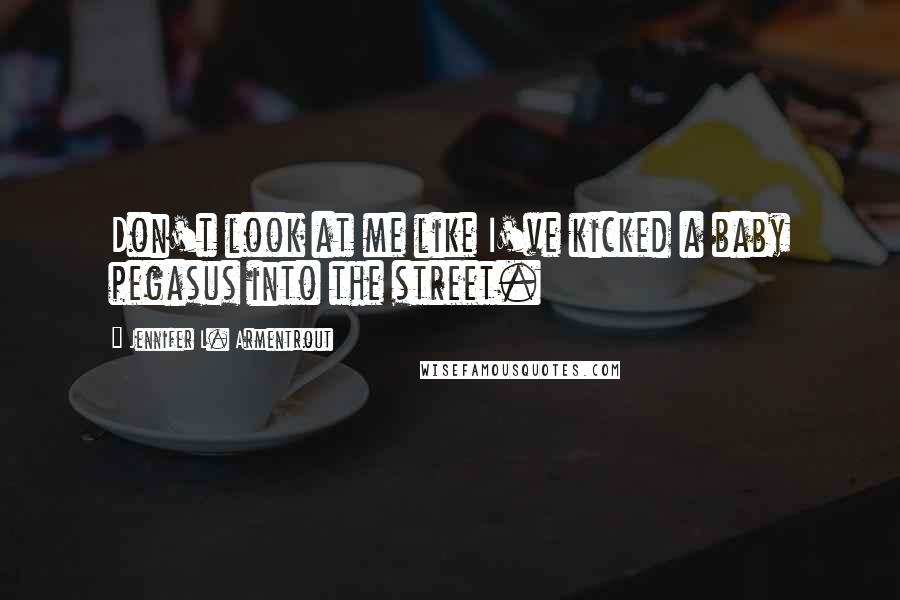 Jennifer L. Armentrout Quotes: Don't look at me like I've kicked a baby pegasus into the street.