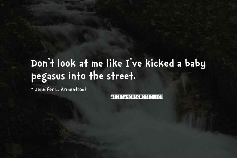 Jennifer L. Armentrout Quotes: Don't look at me like I've kicked a baby pegasus into the street.