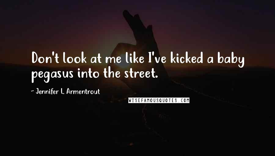 Jennifer L. Armentrout Quotes: Don't look at me like I've kicked a baby pegasus into the street.