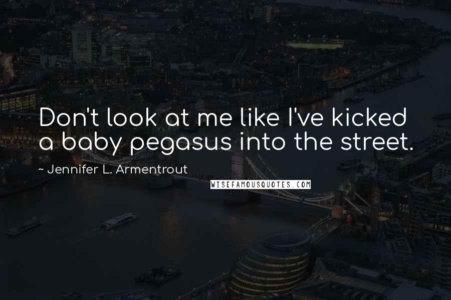 Jennifer L. Armentrout Quotes: Don't look at me like I've kicked a baby pegasus into the street.