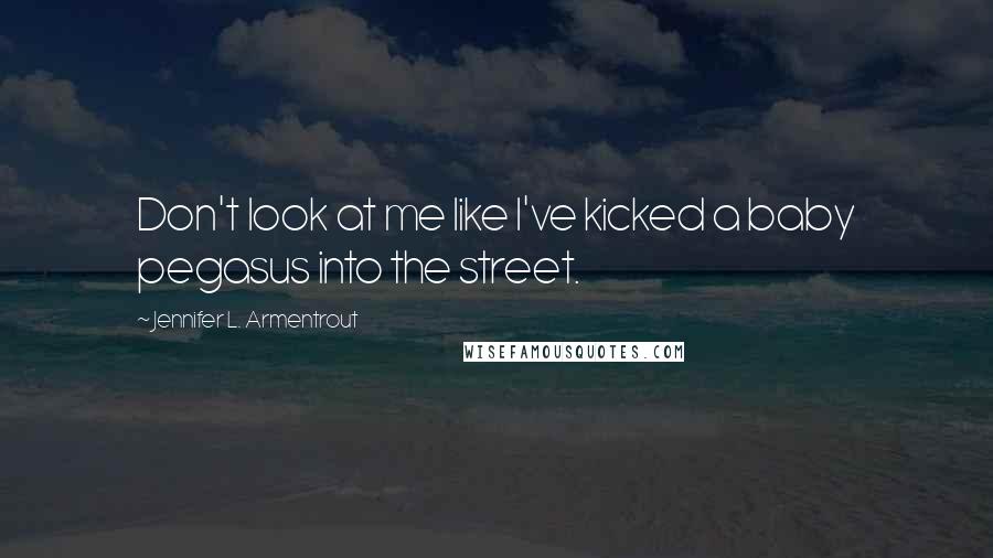 Jennifer L. Armentrout Quotes: Don't look at me like I've kicked a baby pegasus into the street.